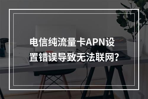 电信纯流量卡APN设置错误导致无法联网？