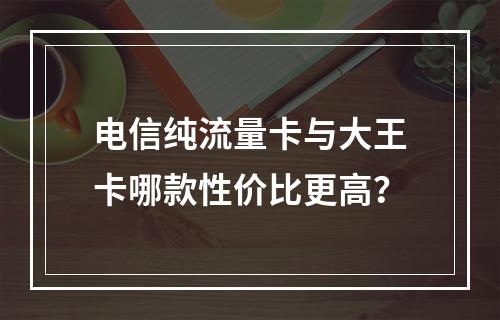 电信纯流量卡与大王卡哪款性价比更高？