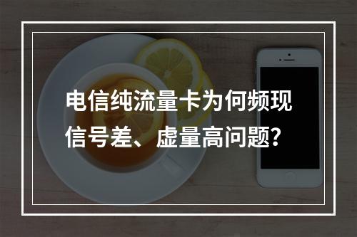 电信纯流量卡为何频现信号差、虚量高问题？