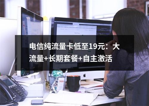 电信纯流量卡低至19元：大流量+长期套餐+自主激活