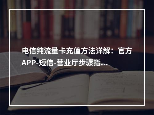 电信纯流量卡充值方法详解：官方APP-短信-营业厅步骤指南