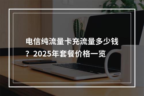 电信纯流量卡充流量多少钱？2025年套餐价格一览