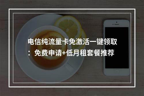电信纯流量卡免激活一键领取：免费申请+低月租套餐推荐