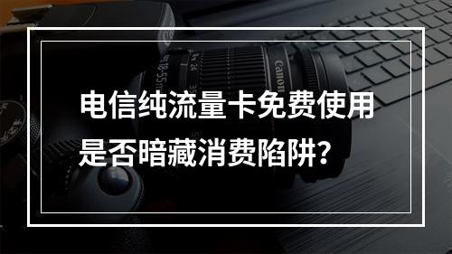 电信纯流量卡免费使用是否暗藏消费陷阱？
