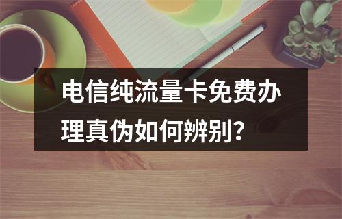 电信纯流量卡免费办理真伪如何辨别？