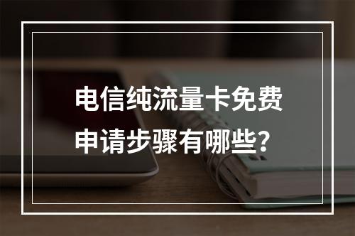 电信纯流量卡免费申请步骤有哪些？