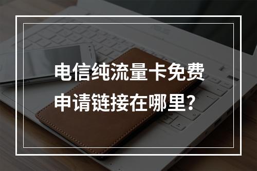 电信纯流量卡免费申请链接在哪里？