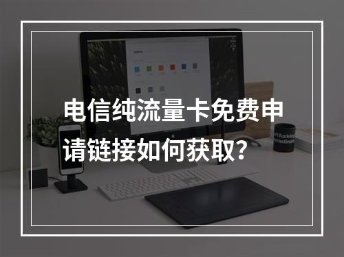 电信纯流量卡免费申请链接如何获取？