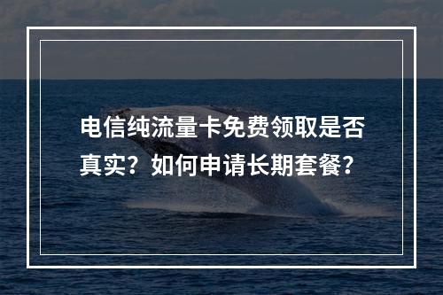 电信纯流量卡免费领取是否真实？如何申请长期套餐？