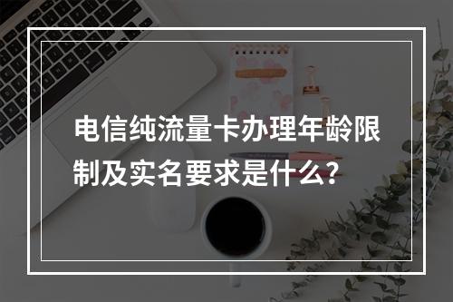 电信纯流量卡办理年龄限制及实名要求是什么？