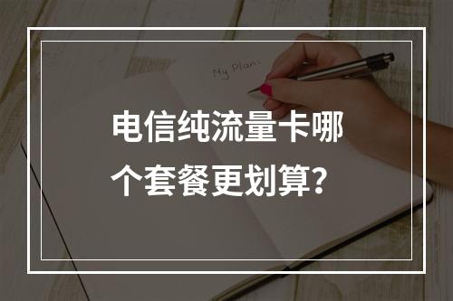 电信纯流量卡哪个套餐更划算？