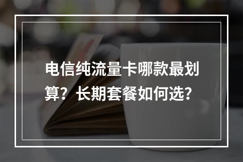 电信纯流量卡哪款最划算？长期套餐如何选？