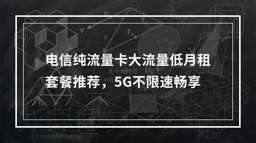 电信纯流量卡大流量低月租套餐推荐，5G不限速畅享