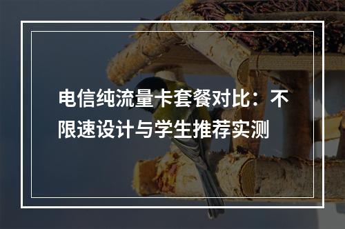 电信纯流量卡套餐对比：不限速设计与学生推荐实测