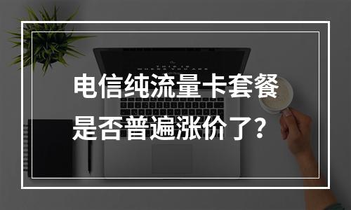 电信纯流量卡套餐是否普遍涨价了？