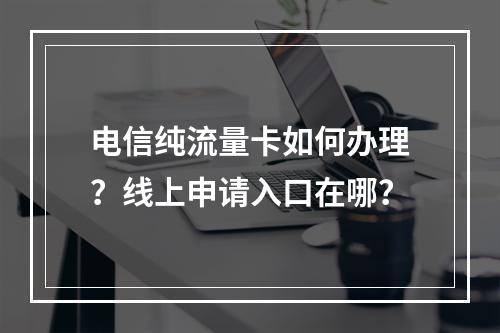 电信纯流量卡如何办理？线上申请入口在哪？