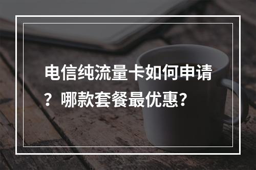 电信纯流量卡如何申请？哪款套餐最优惠？