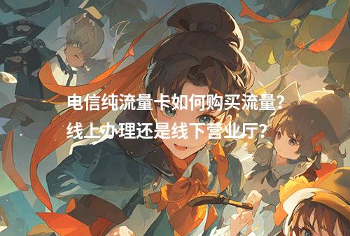电信纯流量卡如何购买流量？线上办理还是线下营业厅？