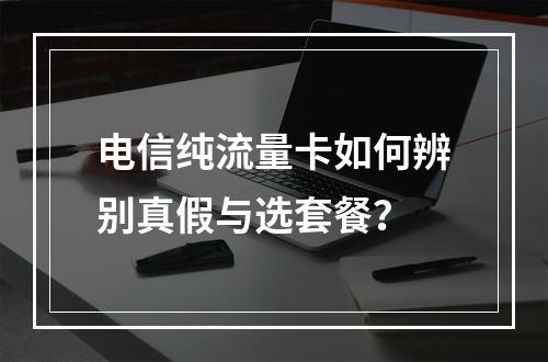 电信纯流量卡如何辨别真假与选套餐？