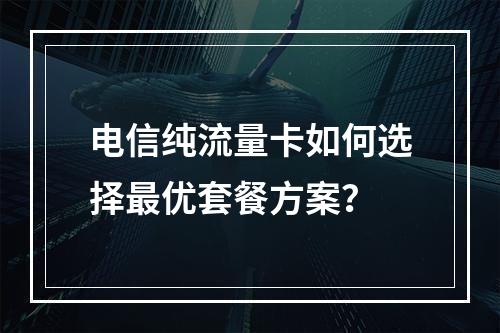 电信纯流量卡如何选择最优套餐方案？
