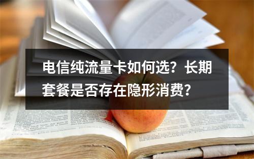 电信纯流量卡如何选？长期套餐是否存在隐形消费？