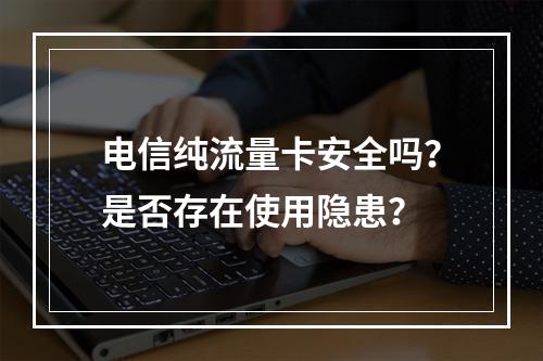 电信纯流量卡安全吗？是否存在使用隐患？