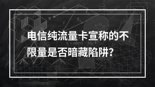 电信纯流量卡宣称的不限量是否暗藏陷阱？
