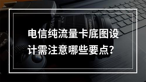 电信纯流量卡底图设计需注意哪些要点？