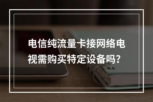 电信纯流量卡接网络电视需购买特定设备吗？