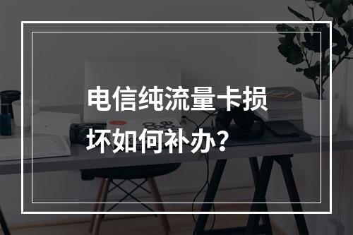 电信纯流量卡损坏如何补办？