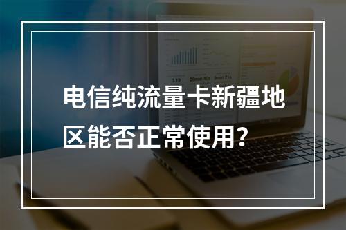 电信纯流量卡新疆地区能否正常使用？