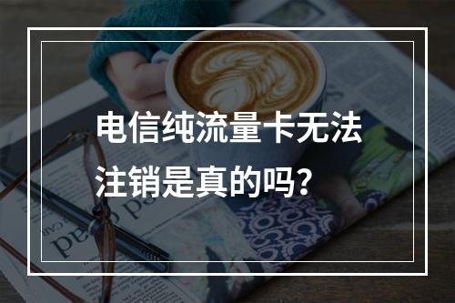 电信纯流量卡无法注销是真的吗？