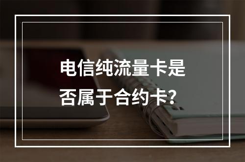 电信纯流量卡是否属于合约卡？