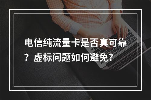 电信纯流量卡是否真可靠？虚标问题如何避免？