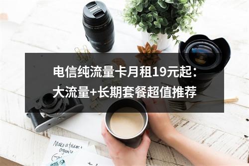 电信纯流量卡月租19元起：大流量+长期套餐超值推荐