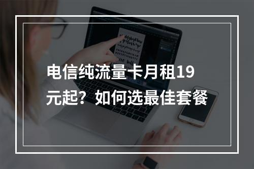 电信纯流量卡月租19元起？如何选最佳套餐