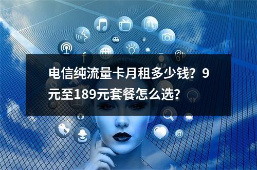 电信纯流量卡月租多少钱？9元至189元套餐怎么选？