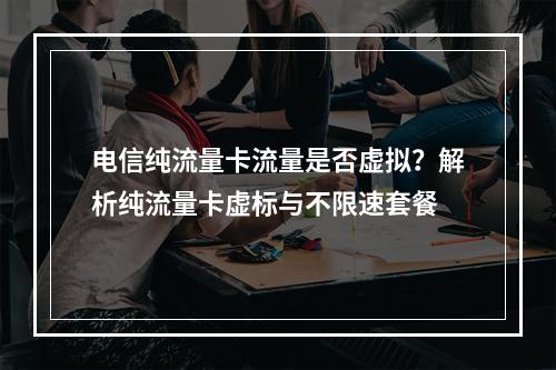 电信纯流量卡流量是否虚拟？解析纯流量卡虚标与不限速套餐