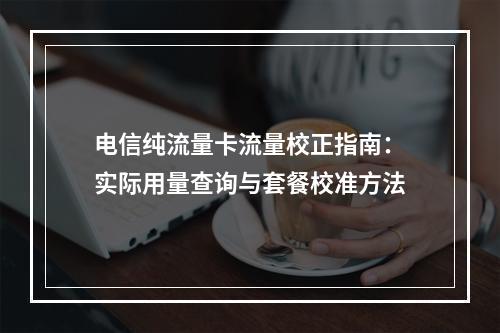 电信纯流量卡流量校正指南：实际用量查询与套餐校准方法