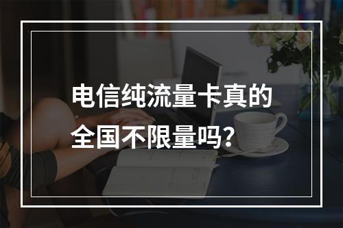 电信纯流量卡真的全国不限量吗？