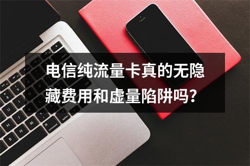 电信纯流量卡真的无隐藏费用和虚量陷阱吗？