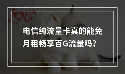 电信纯流量卡真的能免月租畅享百G流量吗？