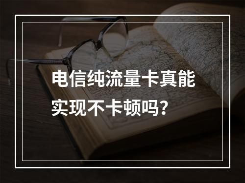 电信纯流量卡真能实现不卡顿吗？