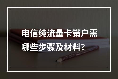电信纯流量卡销户需哪些步骤及材料？