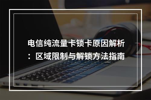 电信纯流量卡锁卡原因解析：区域限制与解锁方法指南