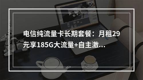 电信纯流量卡长期套餐：月租29元享185G大流量+自主激活