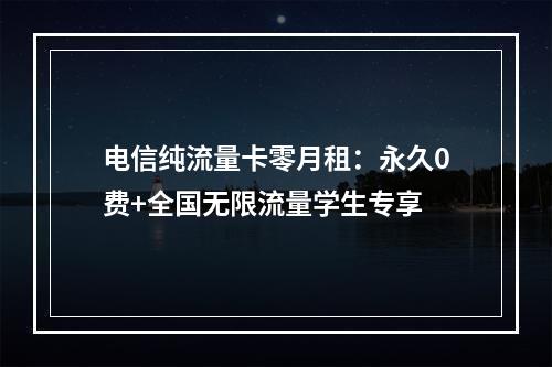 电信纯流量卡零月租：永久0费+全国无限流量学生专享