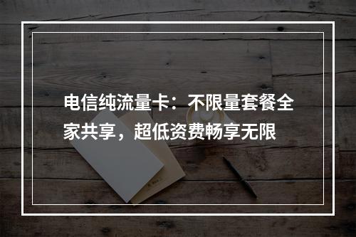 电信纯流量卡：不限量套餐全家共享，超低资费畅享无限