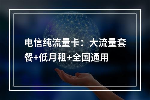 电信纯流量卡：大流量套餐+低月租+全国通用