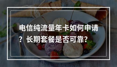 电信纯流量年卡如何申请？长期套餐是否可靠？